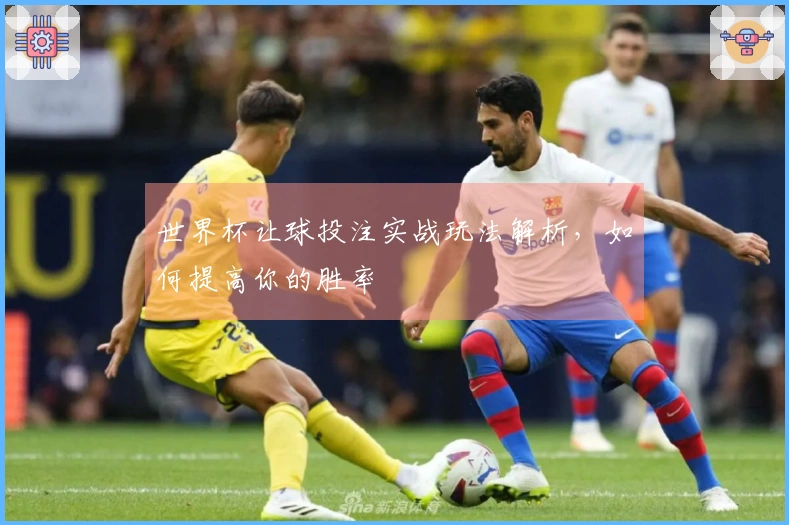 世界杯让球投注实战玩法解析，如何提高你的胜率