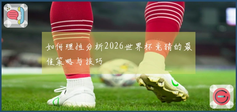如何理性分析2026世界杯竞猜的最佳策略与技巧