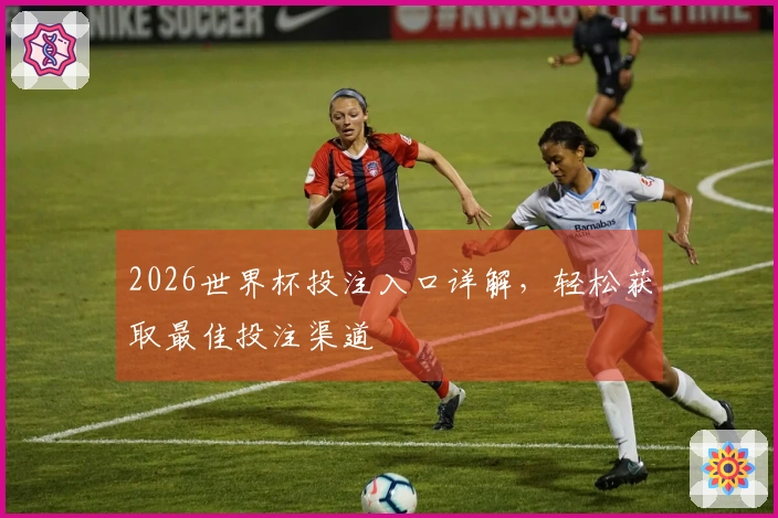 2026世界杯投注入口详解，轻松获取最佳投注渠道