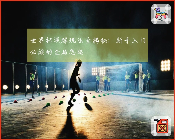 世界杯滚球玩法全揭秘：新手入门必读的全局思路
