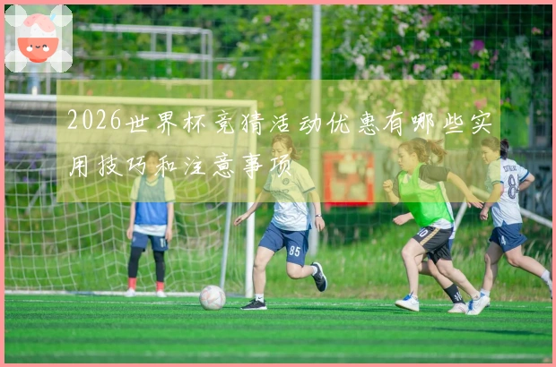 2026世界杯竞猜活动优惠有哪些实用技巧和注意事项
